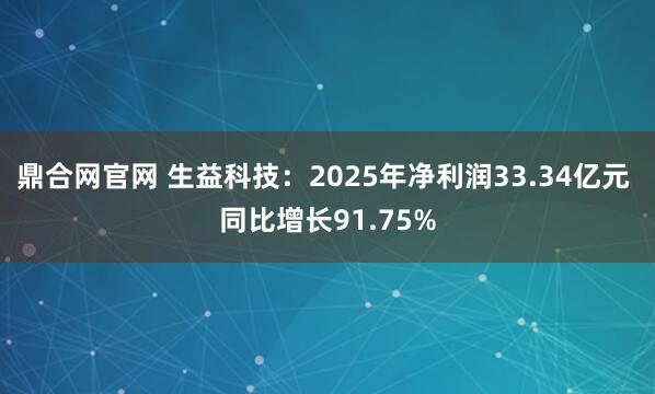 鼎合网官网 生益科技：2025年净利润33.34亿元 同比增长91.75%