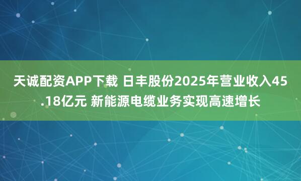 天诚配资APP下载 日丰股份2025年营业收入45.18亿元 新能源电缆业务实现高速增长