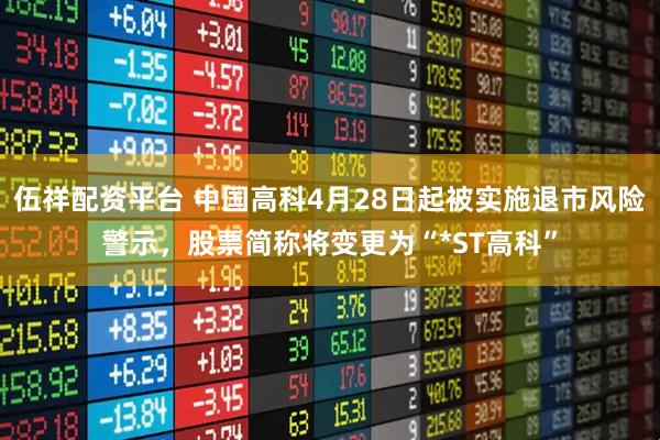 伍祥配资平台 中国高科4月28日起被实施退市风险警示，股票简称将变更为“*ST高科”
