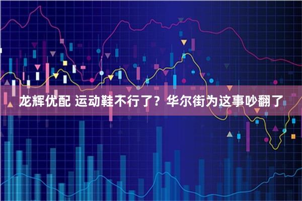 龙辉优配 运动鞋不行了？华尔街为这事吵翻了