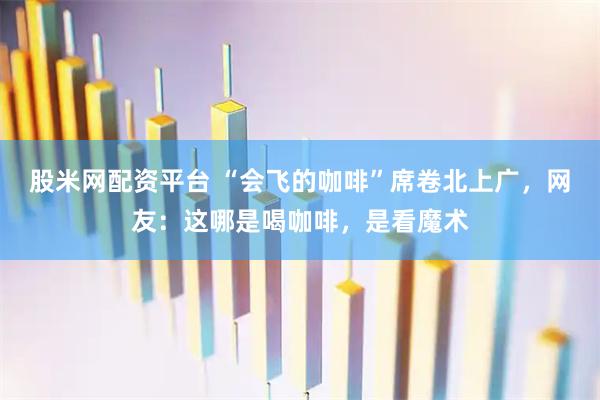 股米网配资平台 “会飞的咖啡”席卷北上广，网友：这哪是喝咖啡，是看魔术