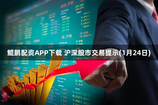 鲲鹏配资APP下载 沪深股市交易提示(1月24日)