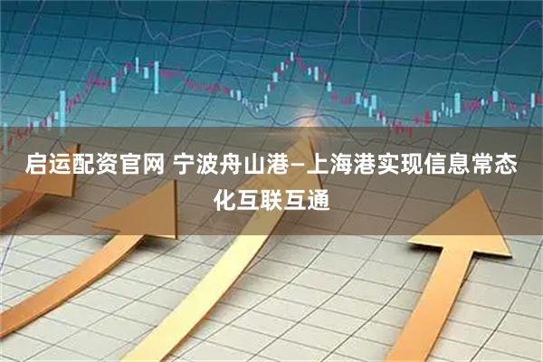 启运配资官网 宁波舟山港—上海港实现信息常态化互联互通