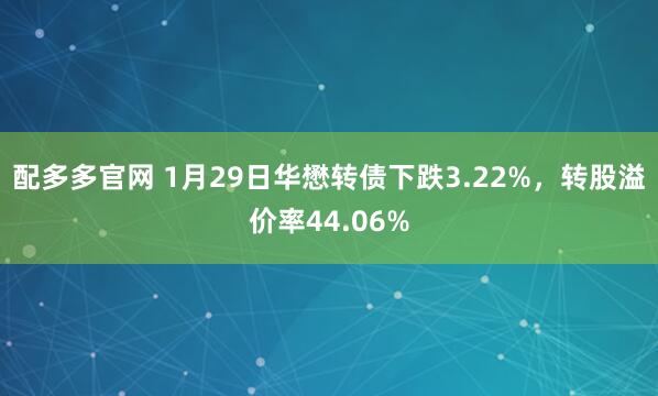 配多多官网 1月29日华懋转债下跌3.22%，转股溢价率44.06%