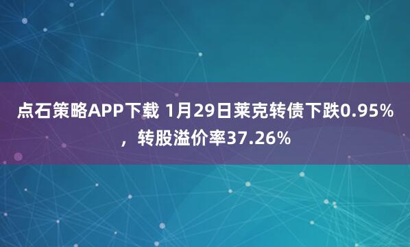 点石策略APP下载 1月29日莱克转债下跌0.95%，转股溢价率37.26%