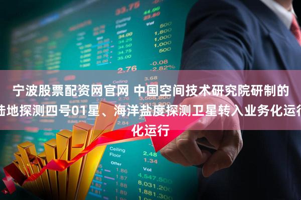 宁波股票配资网官网 中国空间技术研究院研制的陆地探测四号01星、海洋盐度探测卫星转入业务化运行