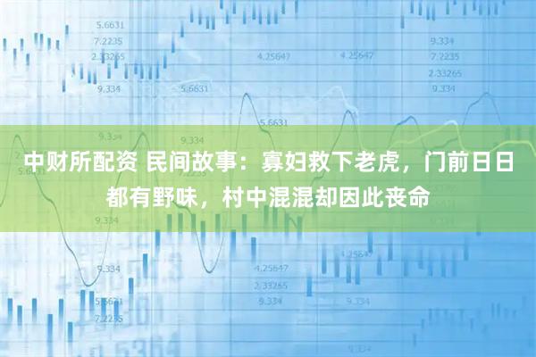 中财所配资 民间故事：寡妇救下老虎，门前日日都有野味，村中混混却因此丧命