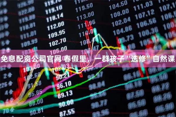 免息配资公司官网 春假里，一群孩子“选修”自然课