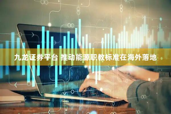 九龙证券平台 推动能源职教标准在海外落地