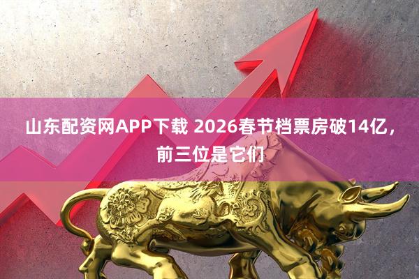 山东配资网APP下载 2026春节档票房破14亿，前三位是它们