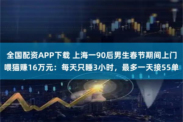 全国配资APP下载 上海一90后男生春节期间上门喂猫赚16万元：每天只睡3小时，最多一天接55单