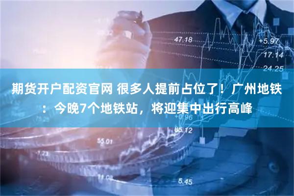 期货开户配资官网 很多人提前占位了！广州地铁：今晚7个地铁站，将迎集中出行高峰