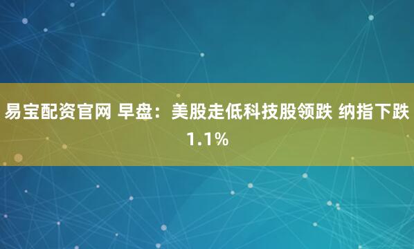 易宝配资官网 早盘：美股走低科技股领跌 纳指下跌1.1%